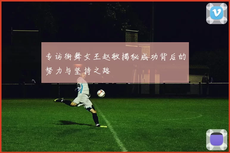 专访街舞女王赵敏揭秘成功背后的努力与坚持之路