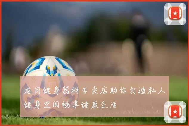 龙岗健身器材专卖店助你打造私人健身空间畅享健康生活