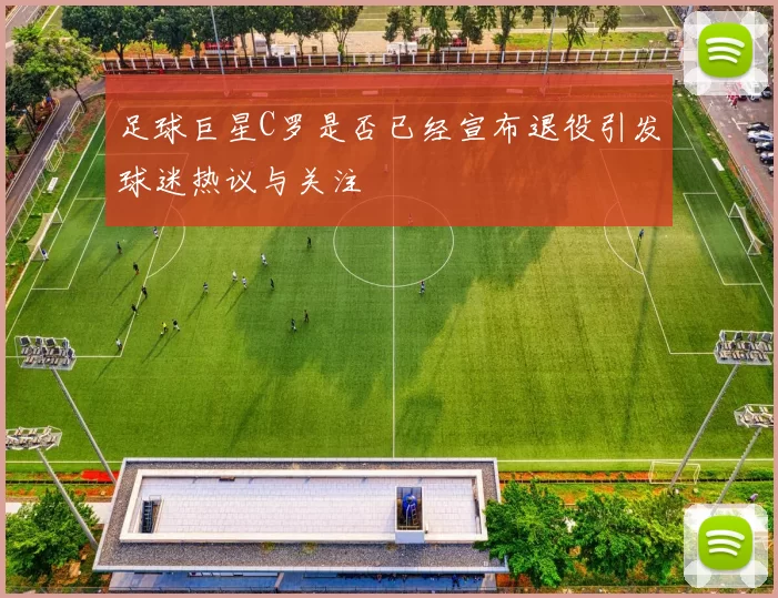 足球巨星C罗是否已经宣布退役引发球迷热议与关注