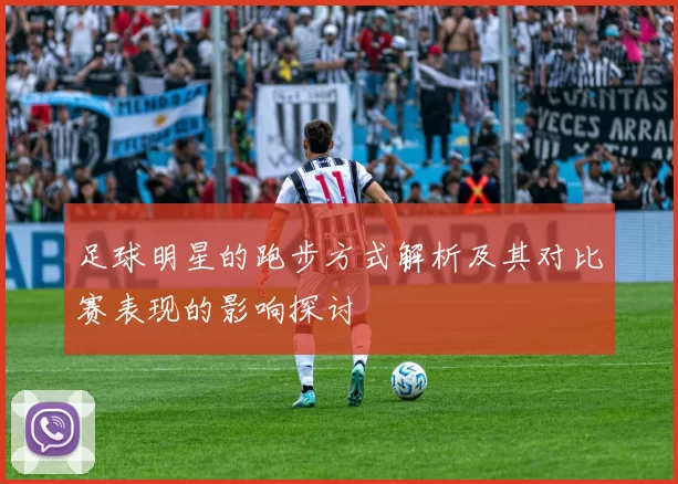 足球明星的跑步方式解析及其对比赛表现的影响探讨
