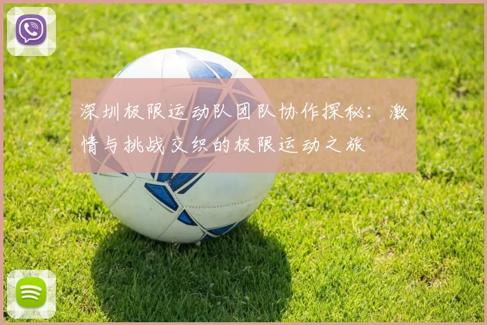 深圳极限运动队团队协作探秘：激情与挑战交织的极限运动之旅