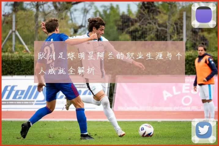 欧洲足球明星阿兰的职业生涯与个人成就全解析