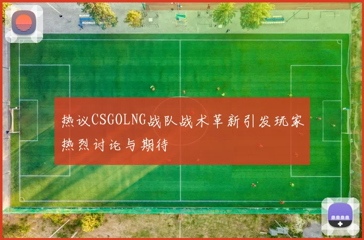 热议CSGOLNG战队战术革新引发玩家热烈讨论与期待