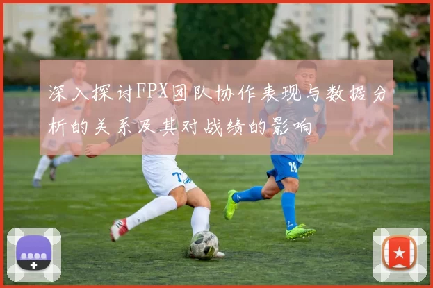 深入探讨FPX团队协作表现与数据分析的关系及其对战绩的影响