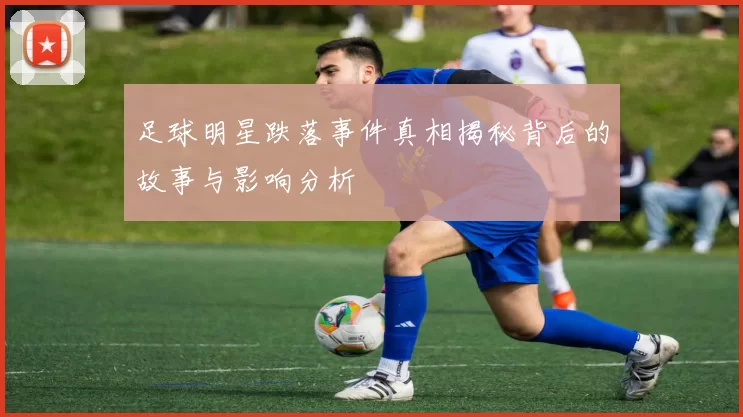 足球明星跌落事件真相揭秘背后的故事与影响分析