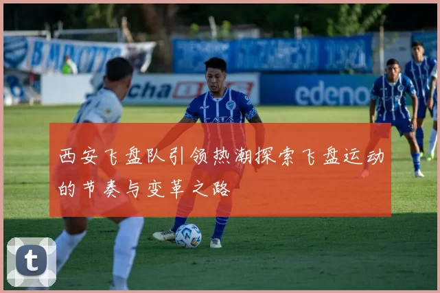 西安飞盘队引领热潮探索飞盘运动的节奏与变革之路