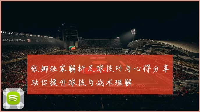 张娜独家解析足球技巧与心得分享助你提升球技与战术理解