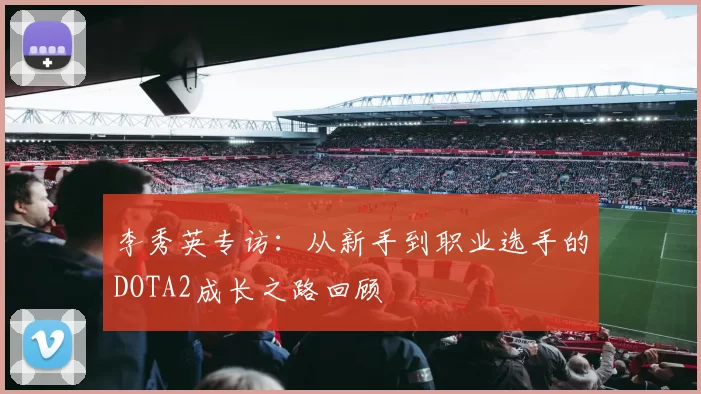 李秀英专访：从新手到职业选手的DOTA2成长之路回顾