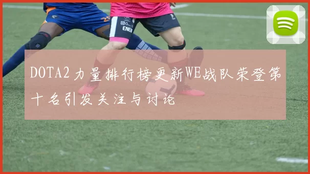 DOTA2力量排行榜更新WE战队荣登第十名引发关注与讨论