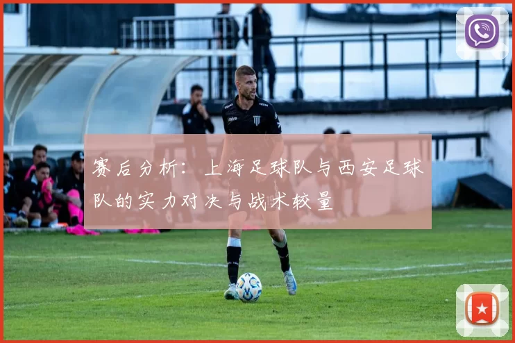 赛后分析：上海足球队与西安足球队的实力对决与战术较量