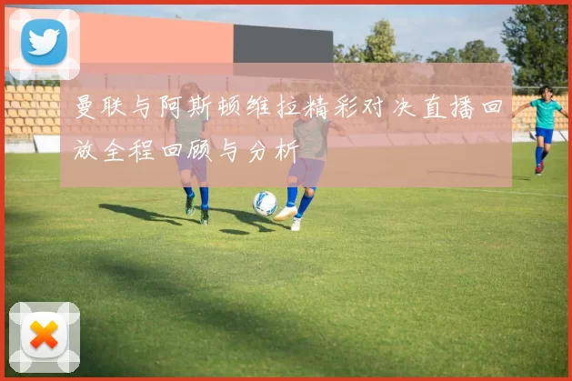 曼联与阿斯顿维拉精彩对决直播回放全程回顾与分析