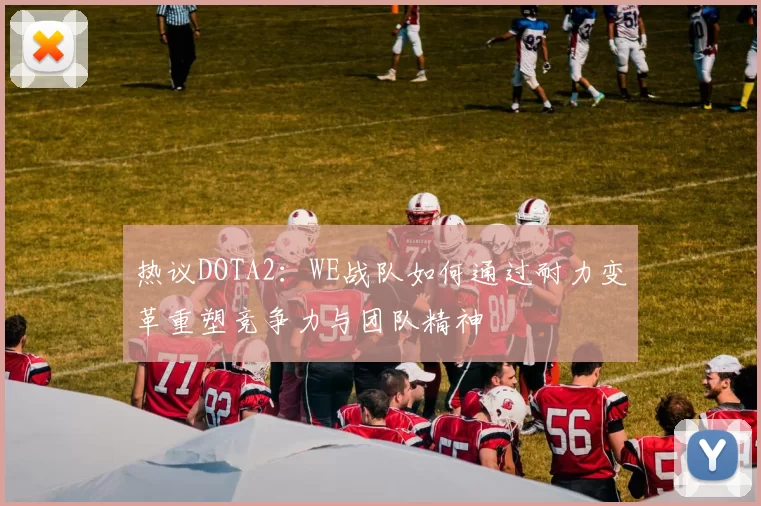 热议DOTA2：WE战队如何通过耐力变革重塑竞争力与团队精神
