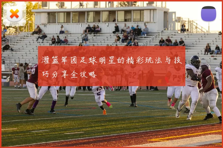 灌篮军团足球明星的精彩玩法与技巧分享全攻略