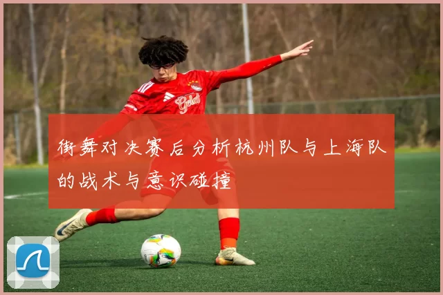 街舞对决赛后分析杭州队与上海队的战术与意识碰撞