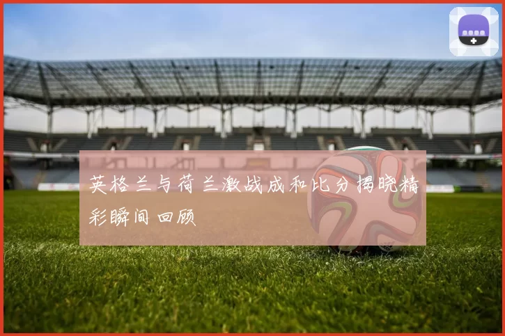 英格兰与荷兰激战成和比分揭晓精彩瞬间回顾