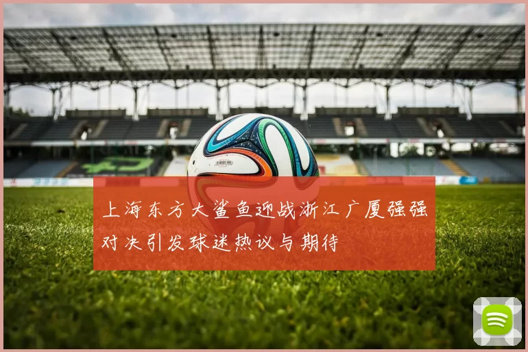 上海东方大鲨鱼迎战浙江广厦强强对决引发球迷热议与期待