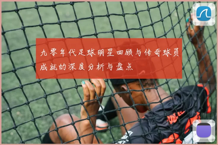 九零年代足球明星回顾与传奇球员成就的深度分析与盘点
