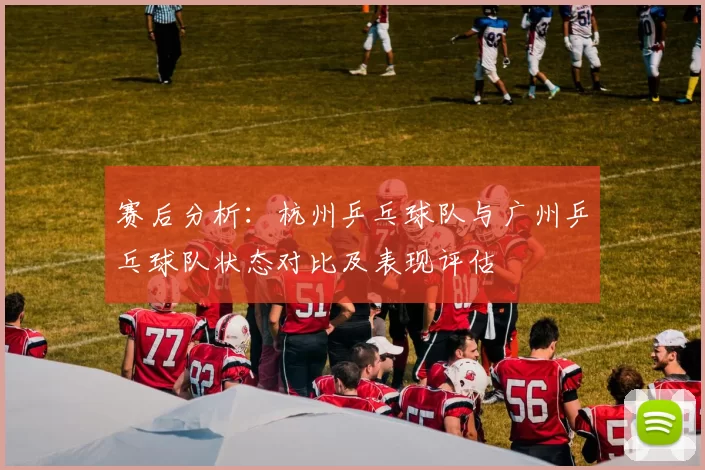赛后分析：杭州乒乓球队与广州乒乓球队状态对比及表现评估