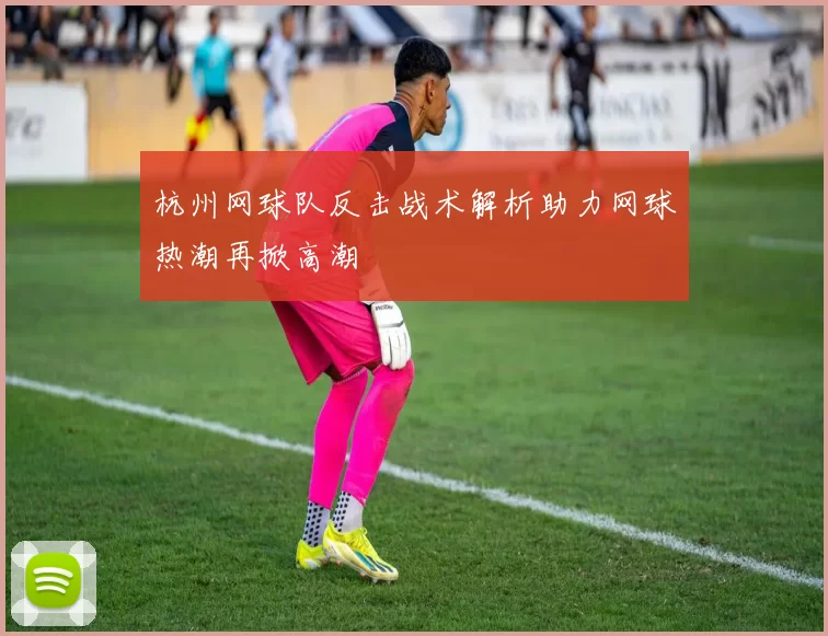 杭州网球队反击战术解析助力网球热潮再掀高潮