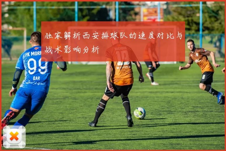 独家解析西安排球队的速度对比与战术影响分析